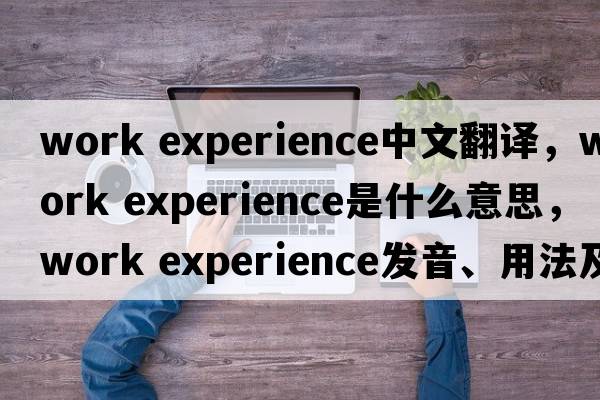 work experience中文翻譯，work experience是什么意思，work experience發(fā)音、用法及例句