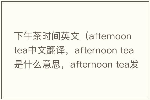 下午茶時(shí)間英文（afternoon tea中文翻譯，afternoon tea是什么意思，afternoon tea發(fā)音、用法及例句）