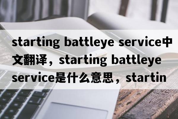 starting battleye service中文翻譯，starting battleye service是什么意思，starting battleye service發(fā)音、用法及例句