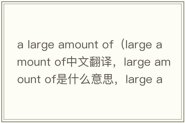a large amount of（large amount of中文翻譯，large amount of是什么意思，large amount of發(fā)音、用法及例句）