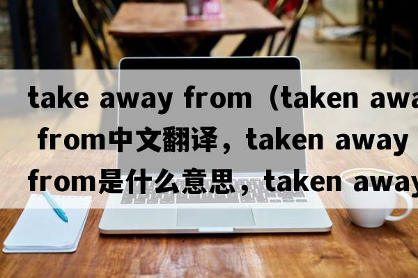 take away from（taken away from中文翻譯，taken away from是什么意思，taken away from發(fā)音、用法及例句）