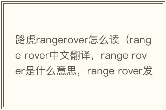 路虎rangerover怎么讀（range rover中文翻譯，range rover是什么意思，range rover發(fā)音、用法及例句）