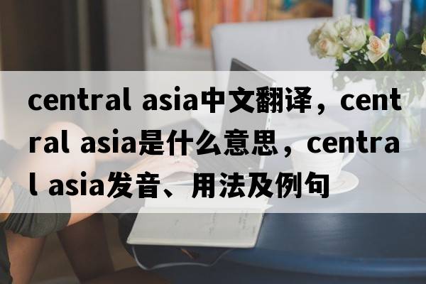central asia中文翻譯，central asia是什么意思，central asia發(fā)音、用法及例句