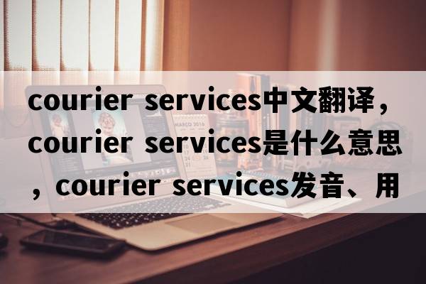 courier services中文翻譯，courier services是什么意思，courier services發(fā)音、用法及例句