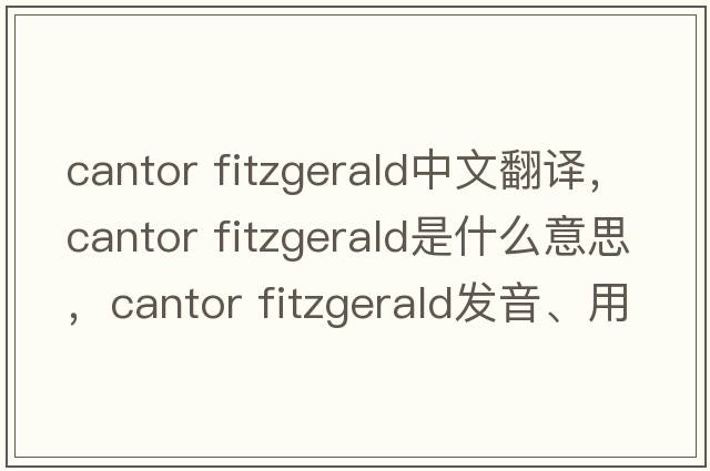 cantor fitzgerald中文翻譯，cantor fitzgerald是什么意思，cantor fitzgerald發(fā)音、用法及例句