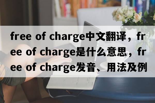 free of charge中文翻譯，free of charge是什么意思，free of charge發(fā)音、用法及例句