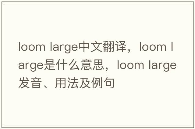 loom large中文翻譯，loom large是什么意思，loom large發(fā)音、用法及例句