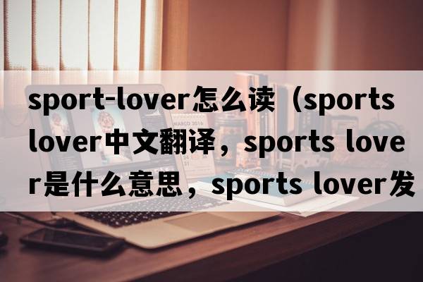 sport-lover怎么讀（sports lover中文翻譯，sports lover是什么意思，sports lover發(fā)音、用法及例句）