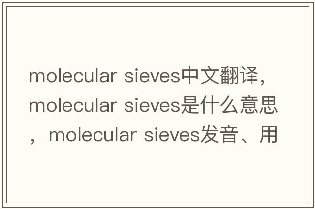 molecular sieves中文翻譯，molecular sieves是什么意思，molecular sieves發(fā)音、用法及例句