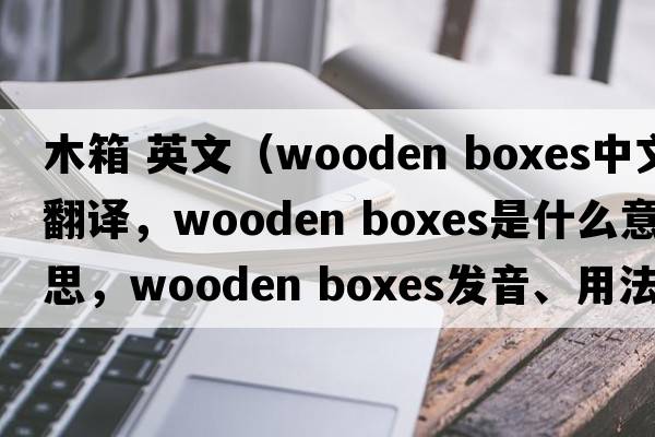 木箱 英文（wooden boxes中文翻譯，wooden boxes是什么意思，wooden boxes發(fā)音、用法及例句）