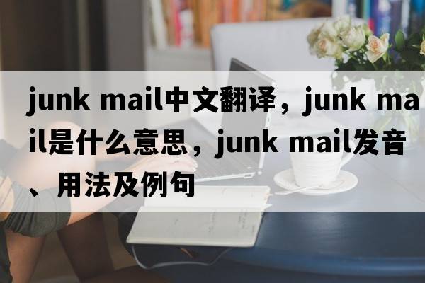 junk mail中文翻譯，junk mail是什么意思，junk mail發(fā)音、用法及例句