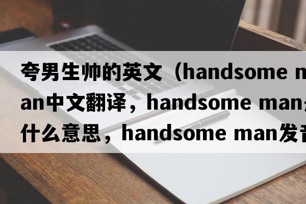 夸男生帥的英文（handsome man中文翻譯，handsome man是什么意思，handsome man發(fā)音、用法及例句）
