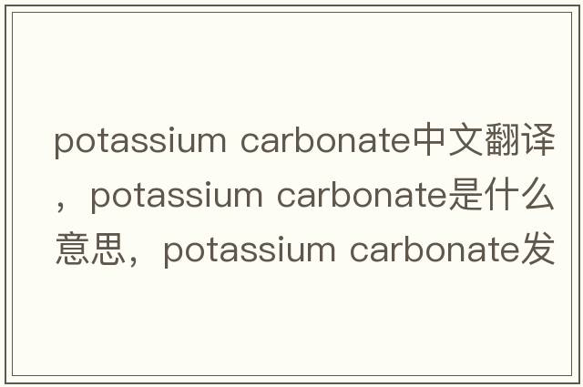 potassium carbonate中文翻譯，potassium carbonate是什么意思，potassium carbonate發(fā)音、用法及例句