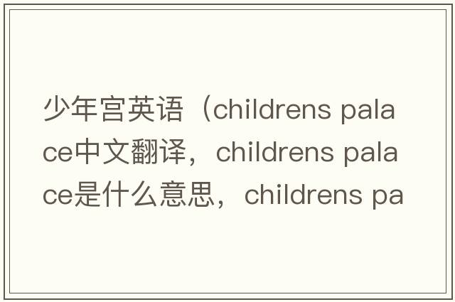 少年宮英語（childrens palace中文翻譯，childrens palace是什么意思，childrens palace發(fā)音、用法及例句）
