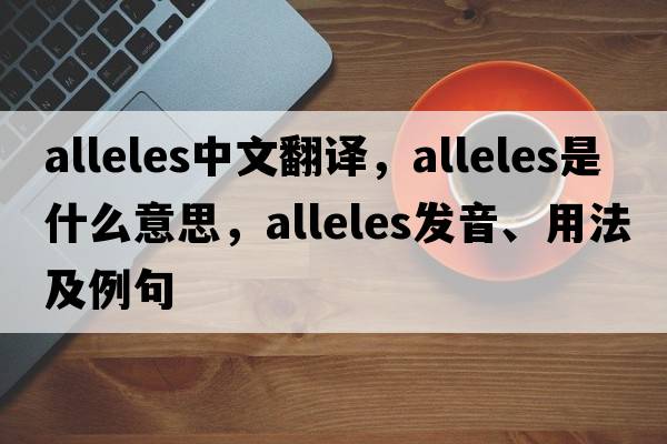 alleles中文翻譯，alleles是什么意思，alleles發(fā)音、用法及例句
