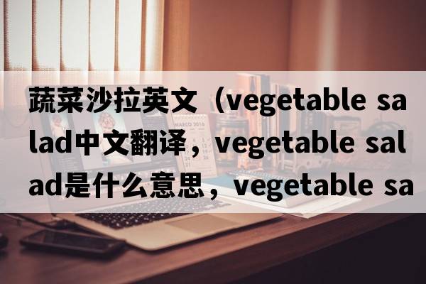 蔬菜沙拉英文（vegetable salad中文翻譯，vegetable salad是什么意思，vegetable salad發(fā)音、用法及例句）