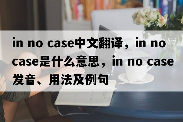 in no case中文翻譯，in no case是什么意思，in no case發(fā)音、用法及例句