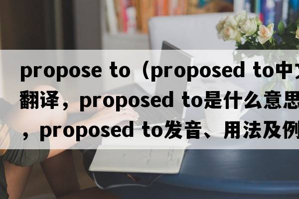 propose to（proposed to中文翻譯，proposed to是什么意思，proposed to發(fā)音、用法及例句）