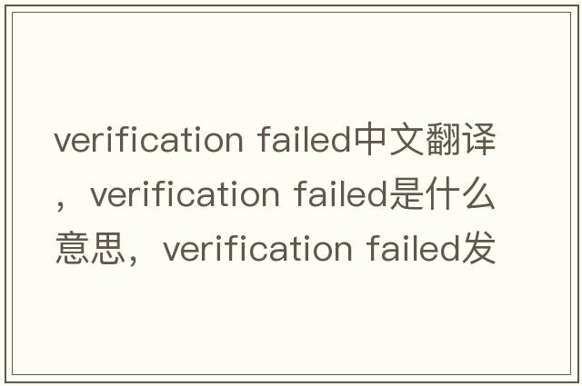 verification failed中文翻譯，verification failed是什么意思，verification failed發(fā)音、用法及例句