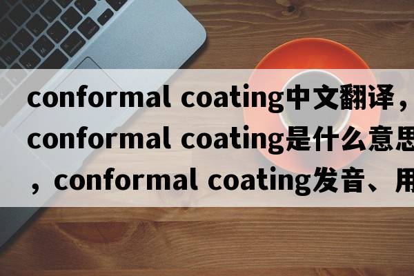 conformal coating中文翻譯，conformal coating是什么意思，conformal coating發(fā)音、用法及例句