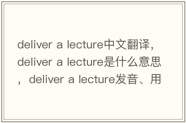 deliver a lecture中文翻譯，deliver a lecture是什么意思，deliver a lecture發(fā)音、用法及例句