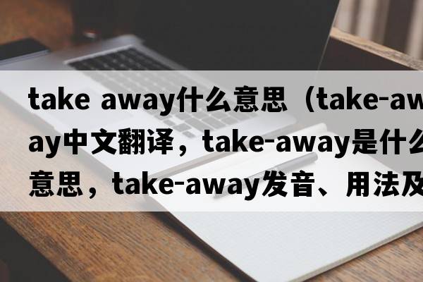 take away什么意思（take-away中文翻譯，take-away是什么意思，take-away發(fā)音、用法及例句）