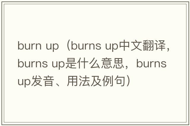 burn up（burns up中文翻譯，burns up是什么意思，burns up發(fā)音、用法及例句）