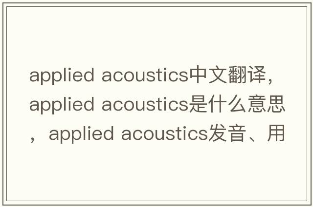 applied acoustics中文翻譯，applied acoustics是什么意思，applied acoustics發(fā)音、用法及例句