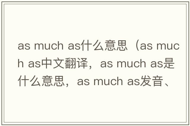 as much as什么意思（as much as中文翻譯，as much as是什么意思，as much as發(fā)音、用法及例句）