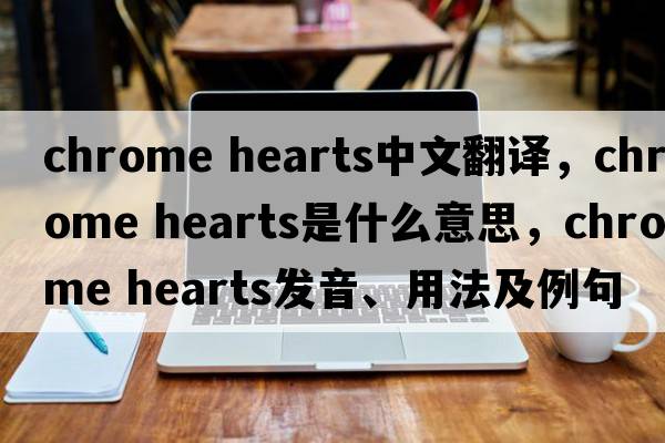 Chrome Hearts中文翻譯，Chrome Hearts是什么意思，Chrome Hearts發(fā)音、用法及例句