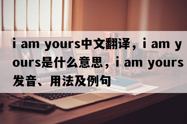 i am yours中文翻譯，i am yours是什么意思，i am yours發(fā)音、用法及例句