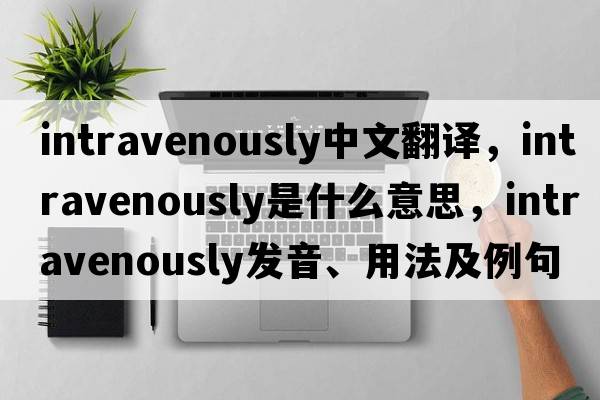 intravenously中文翻譯，intravenously是什么意思，intravenously發(fā)音、用法及例句