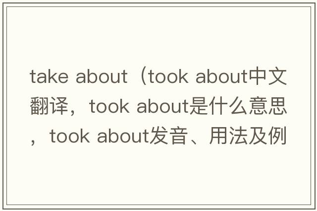 take about（took about中文翻譯，took about是什么意思，took about發(fā)音、用法及例句）