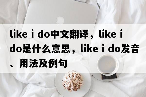 like i do中文翻譯，like i do是什么意思，like i do發(fā)音、用法及例句