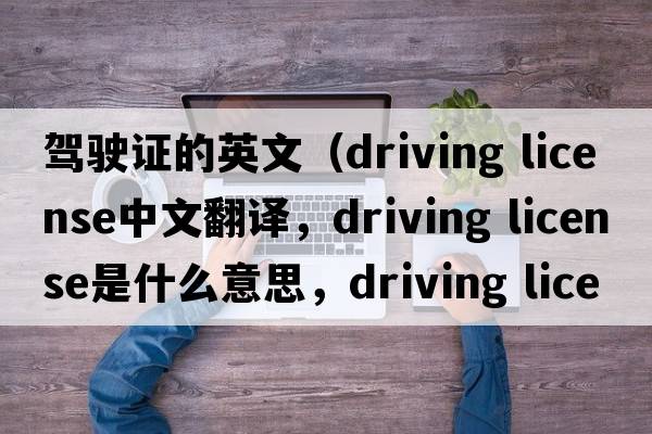駕駛證的英文（driving license中文翻譯，driving license是什么意思，driving license發(fā)音、用法及例句）