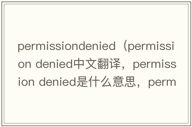 permissiondenied（permission denied中文翻譯，permission denied是什么意思，permission denied發(fā)音、用法及例句）