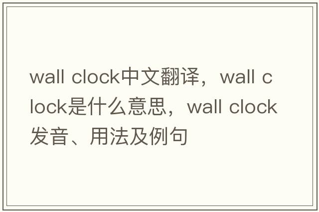 wall clock中文翻譯，wall clock是什么意思，wall clock發(fā)音、用法及例句
