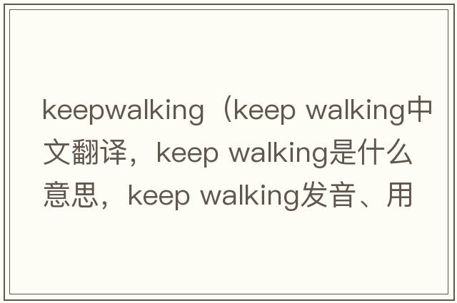 keepwalking（keep walking中文翻譯，keep walking是什么意思，keep walking發(fā)音、用法及例句）