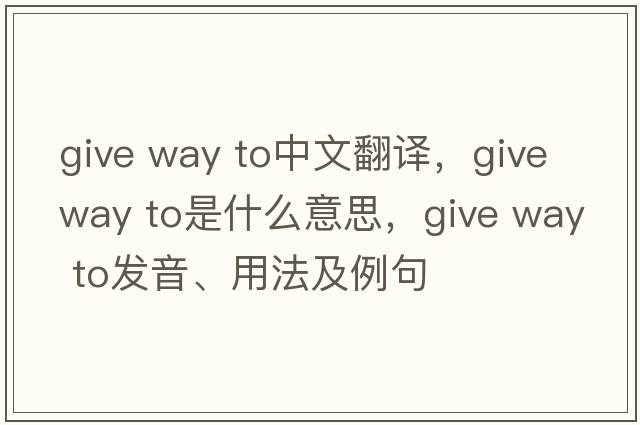 give way to中文翻譯，give way to是什么意思，give way to發(fā)音、用法及例句