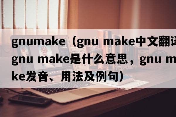 gnumake（gnu make中文翻譯，gnu make是什么意思，gnu make發(fā)音、用法及例句）