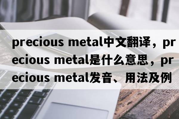 precious metal中文翻譯，precious metal是什么意思，precious metal發(fā)音、用法及例句