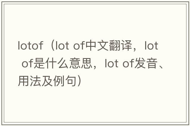 lotof（lot of中文翻譯，lot of是什么意思，lot of發(fā)音、用法及例句）