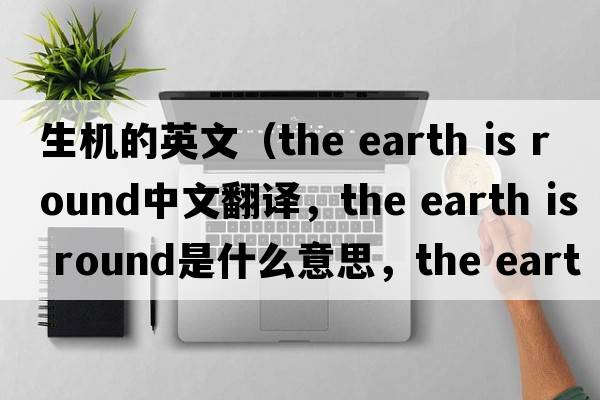生機(jī)的英文（the earth is round中文翻譯，the earth is round是什么意思，the earth is round發(fā)音、用法及例句）