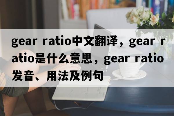 gear ratio中文翻譯，gear ratio是什么意思，gear ratio發(fā)音、用法及例句