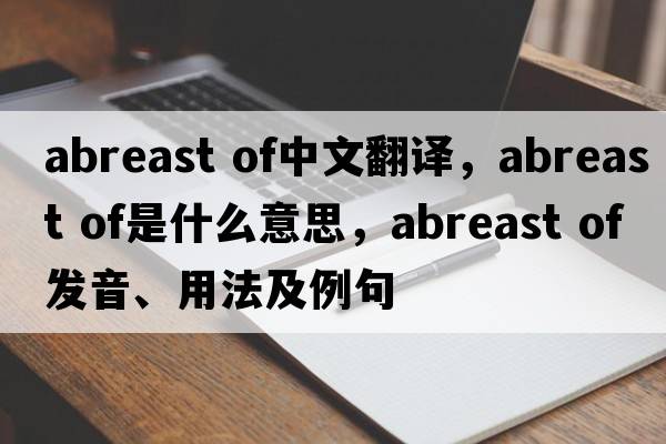 abreast of中文翻譯，abreast of是什么意思，abreast of發(fā)音、用法及例句