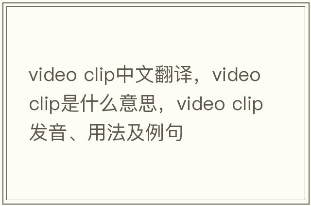 video clip中文翻譯，video clip是什么意思，video clip發(fā)音、用法及例句