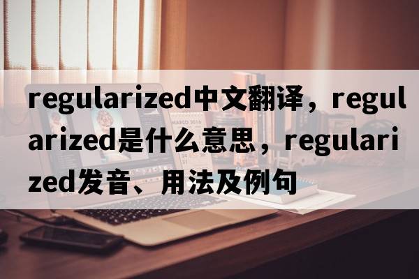 regularized中文翻譯，regularized是什么意思，regularized發(fā)音、用法及例句