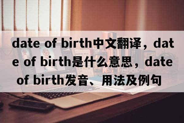 date of birth中文翻譯，date of birth是什么意思，date of birth發(fā)音、用法及例句
