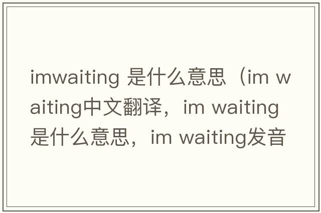 imwaiting 是什么意思（im waiting中文翻譯，im waiting是什么意思，im waiting發(fā)音、用法及例句）