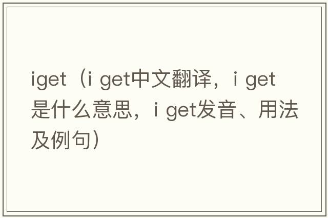 iget（i get中文翻譯，i get是什么意思，i get發(fā)音、用法及例句）